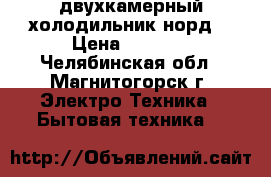  двухкамерный холодильник норд  › Цена ­ 5 000 - Челябинская обл., Магнитогорск г. Электро-Техника » Бытовая техника   